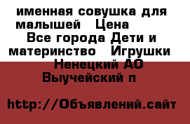 именная совушка для малышей › Цена ­ 600 - Все города Дети и материнство » Игрушки   . Ненецкий АО,Выучейский п.